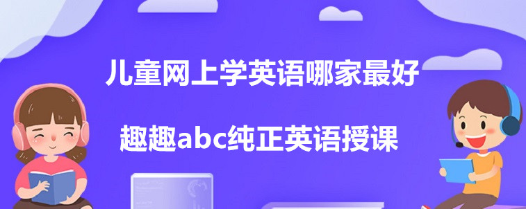兒童網(wǎng)上學(xué)英語(yǔ)哪家最好？這四家機(jī)構(gòu)家長(zhǎng)你們?cè)趺催x？