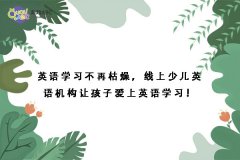 英語學(xué)習(xí)不再枯燥，線上少兒英語機(jī)構(gòu)讓孩子愛上英語學(xué)習(xí)！